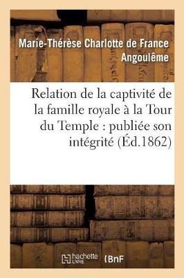 Relation de la Captivit� de la Famille Royale � La Tour Du Temple: Publi�e Pour La Premi�re - Histoire (Paperback)