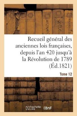 Recueil G�n�ral Des Anciennes Lois Fran�aises, Depuis l'An 420 Jusqu'� La R�volution Tome 12 - Sciences Sociales (Paperback)
