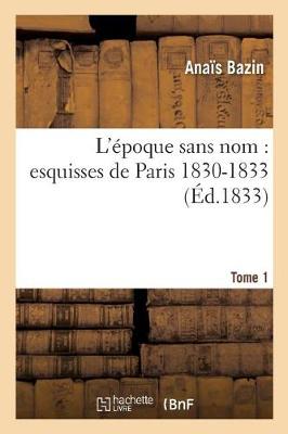 L'Epoque Sans Nom: Esquisses de Paris 1830-1833. Tome 1 - Histoire (Paperback)