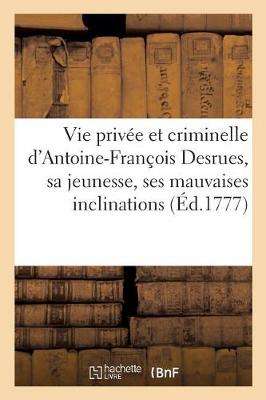 Vie Privee Et Criminelle D'Antoine-Francois Desrues Contenant Les Particularites de Sa Jeunesse, - Histoire (Paperback)