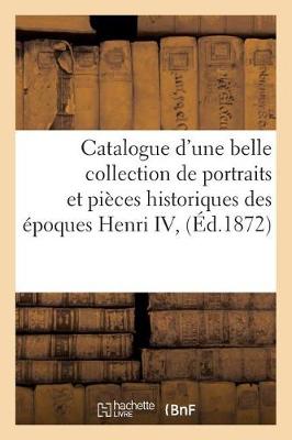 Catalogue d'Une Belle Collection de Portraits Et Pi�ces Historiques Des �poques Henri IV, - Ga(c)Na(c)Ralita(c)S (Paperback)