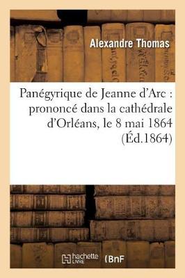 Pan�gyrique de Jeanne d'Arc: Prononc� Dans La Cath�drale d'Orl�ans, Le 8 Mai 1864 - Histoire (Paperback)