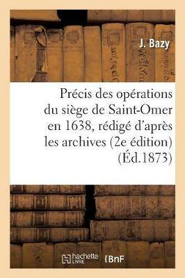 Pr�cis Des Op�rations Du Si�ge de Saint-Omer En 1638, R�dig� d'Apr�s Les Archives de Cette - Histoire (Paperback)