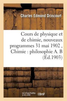 Cours de Physique Et de Chimie, Nouveaux Programmes 31 Mai 1902 Chimie: Philosophie A. B - Sciences (Paperback)