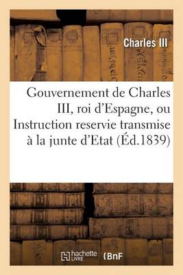 Gouvernement de Charles III, Roi d'Espagne, Ou Instruction Reservie Transmise � La Junte d'Etat - Histoire (Paperback)
