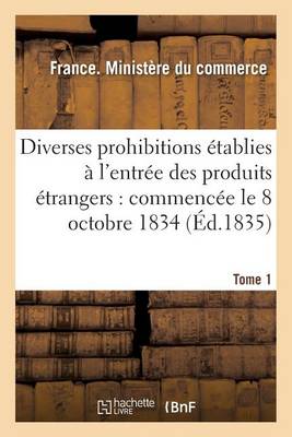 Diverses Prohibitions tablies l'Entr e Des Produits trangers: Commenc e Le 8 Octobre 1834 - Sciences Sociales (Paperback)