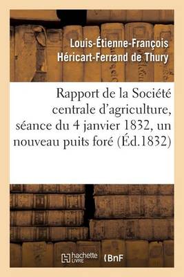Rapport Fait � La Soci�t� Centrale d'Agriculture, S�ance Du 4 Janvier 1832, Un Nouveau Puits For� - Savoirs Et Traditions (Paperback)