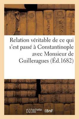 Relation V�ritable de Ce Qui s'Est Pass� � Constantinople Avec Monsieur de Guilleragues - Sciences Sociales (Paperback)