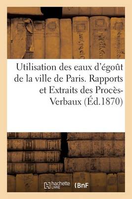 Utilisation Des Eaux d'�go�t de la Ville de Paris. Rapports Et Extraits Des Proc�s-Verbaux - Sciences Sociales (Paperback)