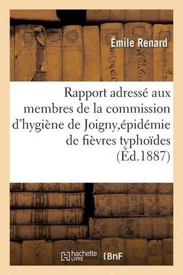 Rapport Adress� Aux Membres de la Commission d'Hygi�ne de Joigny, �pid�mie de Fi�vres Typho�des - Sciences (Paperback)