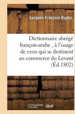 Dictionnaire Abr�g� Fran�ois-Arabe, � l'Usage de Ceux Qui Se Destinent Au Commerce Du Levant - Langues (Paperback)