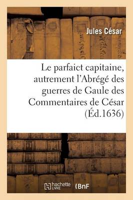 Le Parfaict Capitaine, Autrement l'Abr�g� Des Guerres de Gaule Des Commentaires de C�sar - Histoire (Paperback)