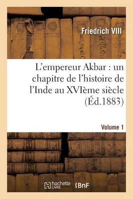 L'Empereur Akbar: Un Chapitre de l'Histoire de l'Inde Au Xvi�me Si�cle. Volume 1 - Histoire (Paperback)