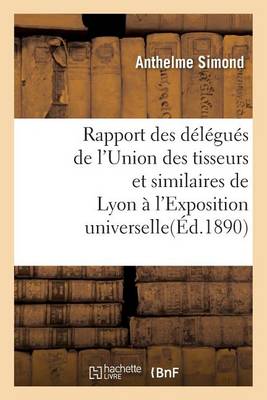 Rapport Des D�l�gu�s de l'Union Des Tisseurs Et Similaires de Lyon � l'Exposition Universelle - Histoire (Paperback)