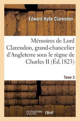 M�moires de Lord Clarendon, Grand-Chancelier d'Angleterre Sous Le R�gne de Charles II Tome 3 - Histoire (Paperback)