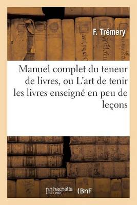 Manuel Complet Du Teneur de Livres, Ou l'Art de Tenir Les Livres Enseign� En Peu de Le�ons - Sciences Sociales (Paperback)