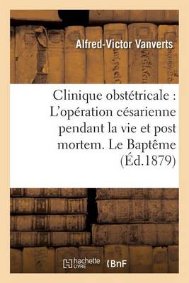 Clinique Obstetricale: L'Operation Cesarienne Pendant La Vie Et Post Mortem. Le Bapteme - Sciences (Paperback)