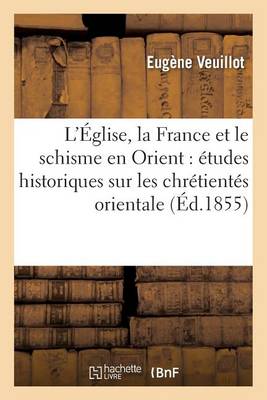 L'Eglise, La France Et Le Schisme En Orient: Etudes Historiques Sur Les Chretientes Orientales - Histoire (Paperback)