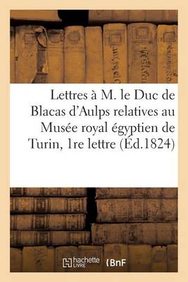 Lettres A M. Le Duc de Blacas D'Aulps Relatives Au Musee Royal Egyptien de Turin, Iere Lettre - Litterature (Paperback)