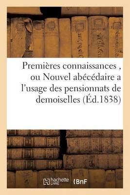 Premi�res Connaissances, Ou Nouvel Ab�c�daire a l'Usage Des Pensionnats de Demoiselles - Sciences Sociales (Paperback)