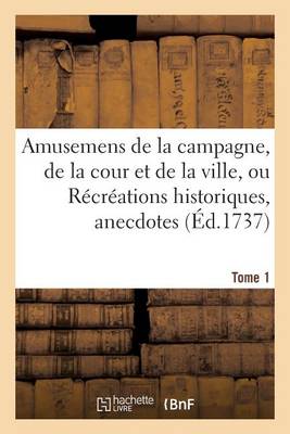 Amusemens de la Campagne, de la Cour Et de la Ville, Ou R�cr�ations Historiques, Tome 1 - Litterature (Paperback)
