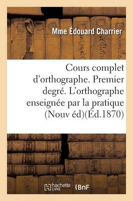 Cours Complet D'Orthographe. Premier Degre. L'Orthographe Enseignee Par La Pratique: Aux Enfants de 5 a 7 ANS Nouvelle Edition - Langues (Paperback)