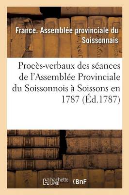 Proc�s-Verbaux Des S�ances de l'Assembl�e Provinciale Du Soissonnois, Tenue � Soissons En 1787 - Sciences Sociales (Paperback)