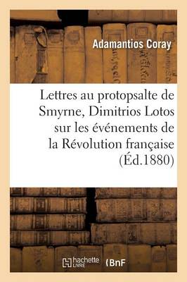 Lettres de Coray Au Protopsalte de Smyrne, Dimitrios Lotos, Sur Les �v�nements de la R�volution - Histoire (Paperback)