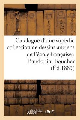 Catalogue d'Une Superbe Collection de Dessins Anciens de l'�cole Fran�aise Par Baudouin, Boucher - Generalites (Paperback)