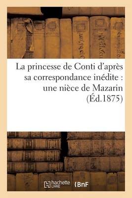 La Princesse de Conti d'Apr�s Sa Correspondance In�dite: Une Ni�ce de Mazarin - Histoire (Paperback)