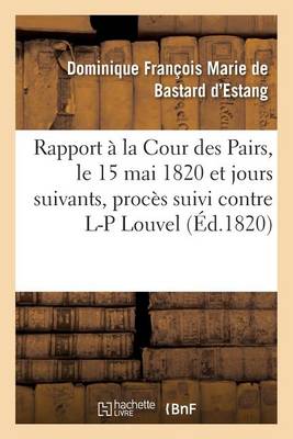 Rapport Fait a la Cour Des Pairs, Le 15 Mai 1820 Et Jours Suivants, Par L'Un Des Pairs Commis: Pour L'Instruction Du Proces Suivi Contre Louis-Pierre Louvel - Sciences Sociales (Paperback)
