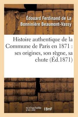 Histoire Authentique de la Commune de Paris En 1871: Ses Origines, Son R�gne, Sa Chute - Histoire (Paperback)