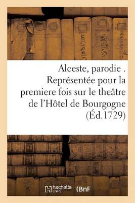 Alceste, Parodie . Reprï¿½sentï¿½e Pour La Premiere Fois Sur Le Theï¿½tre de l'Hï¿½tel de Bourgogne - Litterature (Paperback)