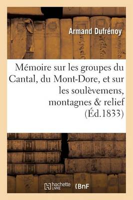 M�moire Sur Les Groupes Du Cantal, Du Mont-Dore, Et Sur Les Soul�vemens Auxquels Ces - Sciences (Paperback)