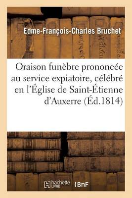 Oraison Fun�bre Prononc�e Au Service Expiatoire, C�l�br� En l'�glise de Saint-�tienne d'Auxerre - Histoire (Paperback)