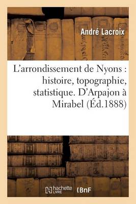 L'Arrondissement de Nyons: Histoire, Topographie, Statistique. d'Arpajon � Mirabel - Histoire (Paperback)