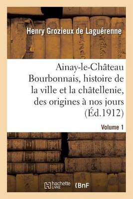 Ainay-Le-Ch�teau En Bourbonnais. Volume 1 - Histoire (Paperback)