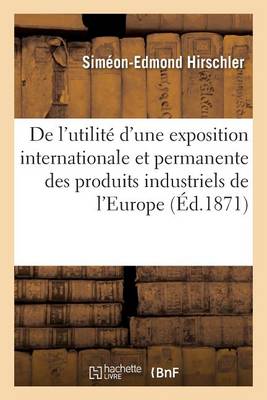 de l'Utilit� d'Une Exposition Internationale Et Permanente Des Produits Industriels de l'Europe - Sciences Sociales (Paperback)