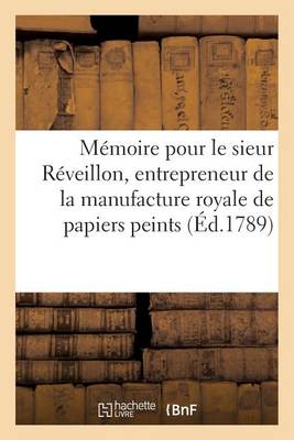 M�moire Pour Le Sieur R�veillon, Entrepreneur de la Manufacture Royale de Papiers Peints, - Litterature (Paperback)