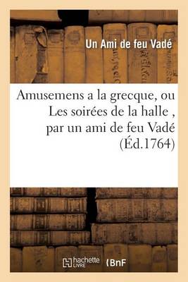 Amusemens a la Grecque, Ou Les Soir�es de la Halle, Par Un Ami de Feu Vad�. Avec Quelques - Litterature (Paperback)