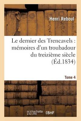 Le Dernier Des Trencavels: M�moires d'Un Troubadour Du Treizi�me Si�cle. Tome 4 - Litterature (Paperback)