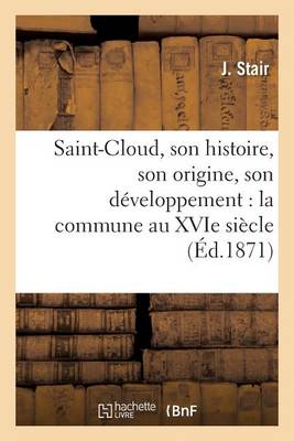 Saint-Cloud, Son Histoire, Son Origine, Son D�veloppement: La Commune Au Xvie Si�cle, - Histoire (Paperback)