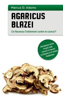 Agaricus blazei - Un Nouveau Traitement contre le cancer?: Developpez Votre Propre Aide Contre le Cancer, le Diabete et d'Autres Problemes (Paperback)