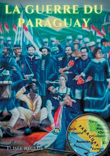 La guerre du Paraguay: un conflit geopolitique raconte par le celebre geographe Elisee Reclus (1830-1905) (Paperback)