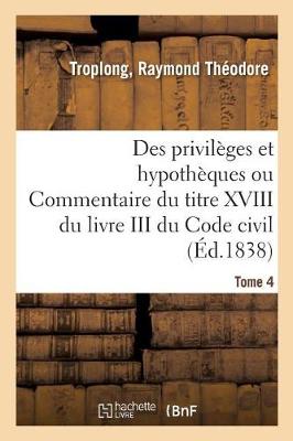 Des Privil ges Et Hypoth ques Ou Commentaire Du Titre XVIII Du Livre III Du Code Civil. Tome 4 (Paperback)