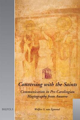 Conversing with the Saints: Communication in Pre-Carolingian Hagiography from Auxerre (Hardback)