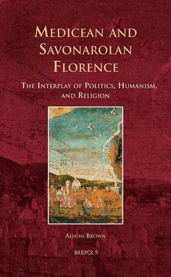 Medicean and Savonarolan Florence: The Interplay of Politics, Humanism, and Religion (Hardback)
