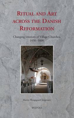 Ritual and Art Across the Danish Reformation: Changing Interiors of Village Churches, 1450-1600 - Ritus Et Artes 6 (Hardback)