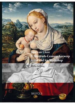 Joos Van Cleve: A Sixteenth-Century Antwerp Artist and His Workshop (Hardback)