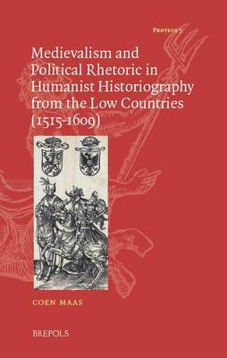 Medievalism and Political Rhetoric in Humanist Historiography from the Low Countries (1515-1609) - Proteus 7 (Hardback)